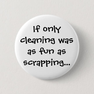 If only cleaning was as fun as scrapping... 6 cm round badge