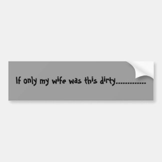 If only my wife was this dirty............. bumper sticker
