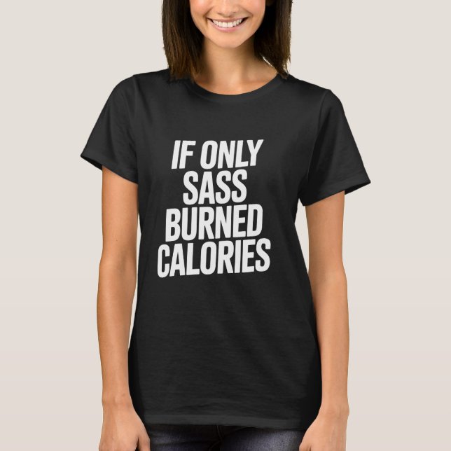 If Only Sass Burned Calories Sassy Quote T-Shirt (Front)