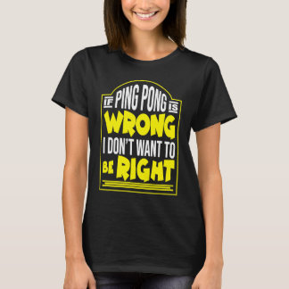 IF PING PONG IS THE WRONG WAY I DON´T WANT TO BE R T-Shirt