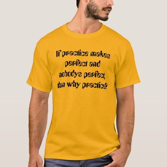 If practice makes perfect and nobodys perfect, ... T-Shirt