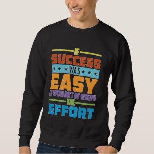 If Success Was Easy, It Wouldn't Be Worth The Effo Sweatshirt