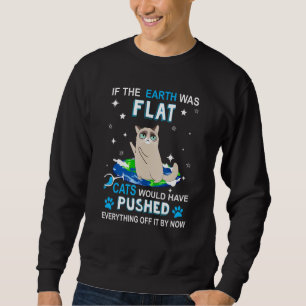 If The Earth Was Flat Cats Would Have Pushed Every Sweatshirt