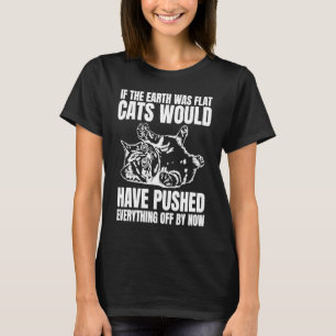 If The Earth Was Flat Cats Would Have Pushed Every T-Shirt