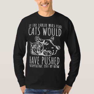 If The Earth Was Flat Cats Would Have Pushed Every T-Shirt