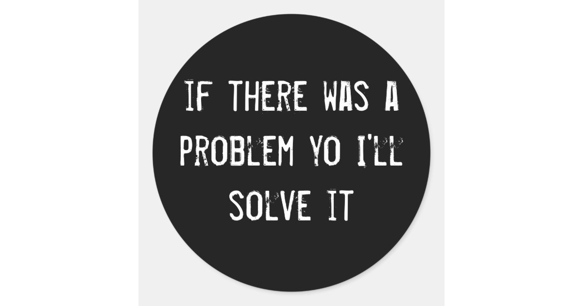 If there was a problem yo i ll solve it classic round sticker zazzle