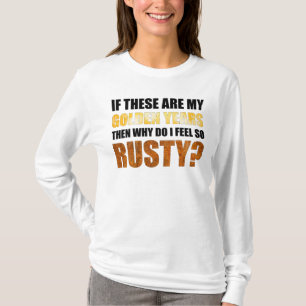 If These Are Golden Years Why Do I Feel So Rusty? T-Shirt