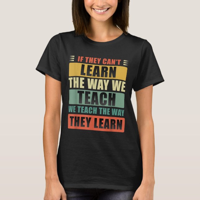 If They Can't Learn The Way We Teach The Way They  T-Shirt (Front)