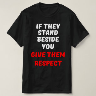 IF THEY STAND BESIDE YOU, GIVE THEM RESPECT T-Shirt