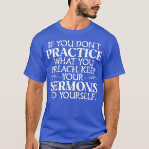 If U Don't Practice What You Preach Keep Your Serm T-Shirt