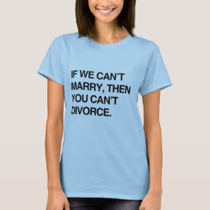 IF WE CAN'T MARRY, THEN YOU CAN'T DIVORCE T-Shirt