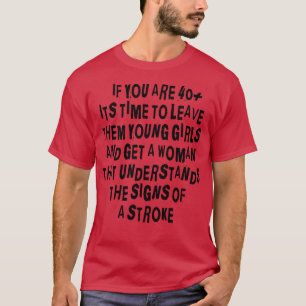 If you are 40 plus its time to get a woman that un T-Shirt