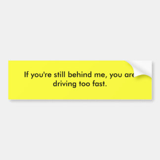 If you are still behind me, you drive too fast. bumper sticker