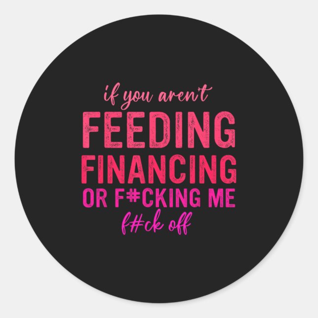 If You Aren't Feeding Financing Or Fcking Me Fck O Classic Round Sticker (Front)