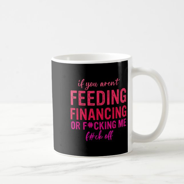 If You Aren't Feeding Financing Or Fcking Me Fck O Coffee Mug (Right)
