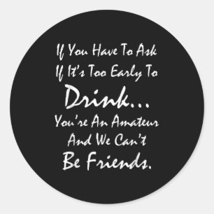 If You Ask If It's Too Early To Drink We Can't Be  Classic Round Sticker