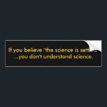 If you believe "the science is settled"...you d... bumper sticker<br><div class="desc">Yelling that "the science is settled" is a favourite tactic to intimidate dissension. But science isn't done by consensus. It's done by experiment,  reason,  challenge and open methods. Transparency and replication are central. Otherwise,  it's just "trust me,  I'm a respected climate scientist."</div>