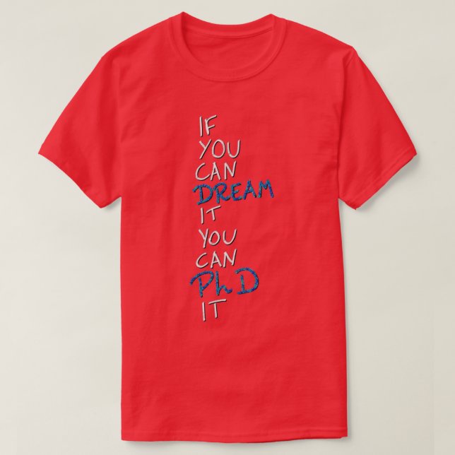 If you can dream it you can PhD it 4 T-Shirt (Design Front)