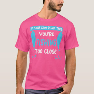 If You Can Read This You'Re Fishing Too Close T-Shirt