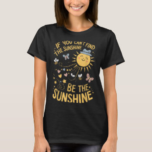 If You Can't Find The Sunshine Be The Sunshine T-Shirt