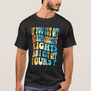 If You Cut Off My Reproductive Rights Can I Cut Of T-Shirt