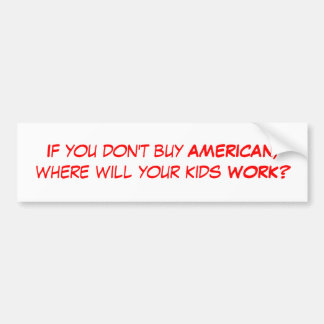 If you don't buy AMERICAN, where will your kids... Bumper Sticker