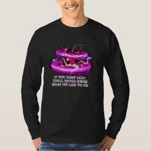 If You Dont Leap Youll Never Know What Its Like To T-Shirt