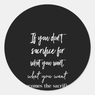 if you don't sacrifice for what you want what you classic round sticker