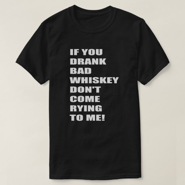 If You Drank Bad Whiskey Don't Come Rying To Me!3 T-Shirt (Design Front)