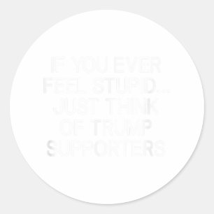 If You Ever Feel Stupid Just Think Of Trump Suppor Classic Round Sticker