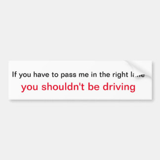 If you have to pass me in the right lane, you shou bumper sticker