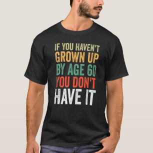 If You Haven't Grown Up By Age 60 You Don't Have I T-Shirt
