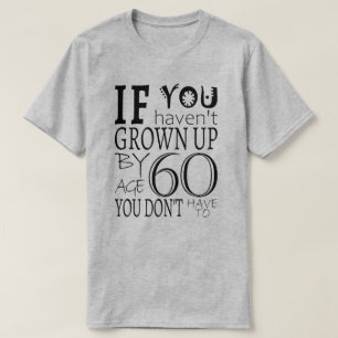 If You Haven't Grown Up By Age 60 You Don't Have T T-Shirt