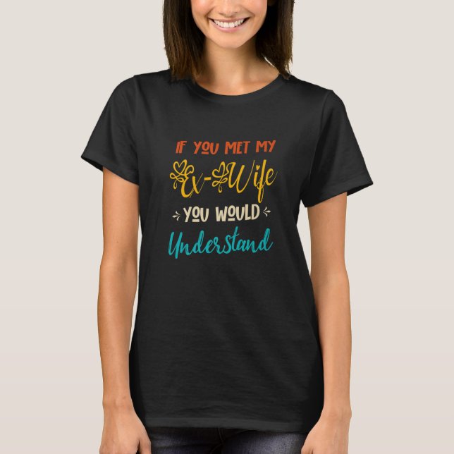 If You Met My Ex-Wife You Would Understand Funny E T-Shirt (Front)