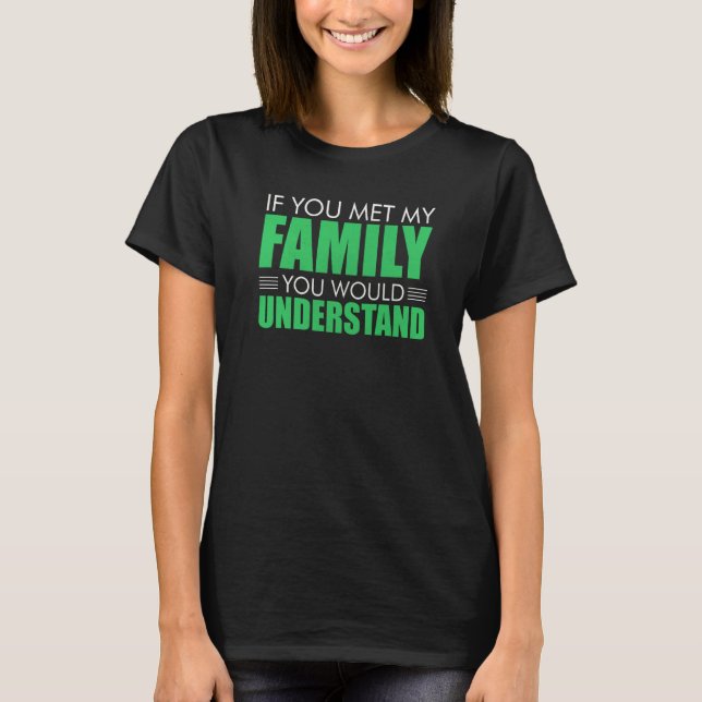 If You Met My Family You Would Understand Sarcasti T-Shirt (Front)