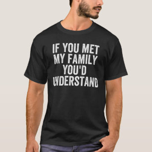 If You Met My Family You'd Understand - Sarcastic T-Shirt