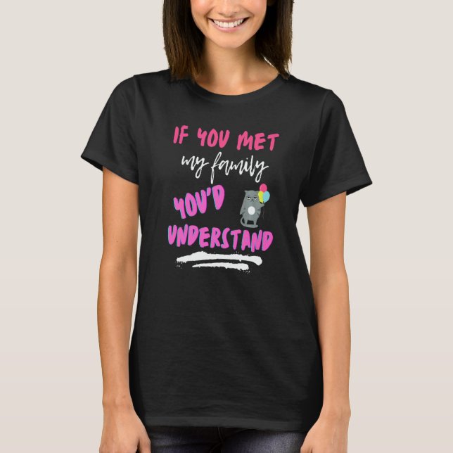 If You Met My Family Youu2019d Understand Sarcasti T-Shirt (Front)