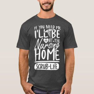 If You Need Me Ill Be At The Nursing Home Scrub Li T-Shirt