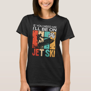 If You Need Me I'll Be On My Jet Ski Jet Skiing T-Shirt