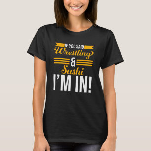 If You Said Wrestling And Sushi I m In T-Shirt