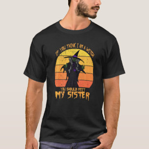 If You Think I Am A Witch You Should Meet My Siste T-Shirt