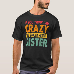 If You Think I Am Crazy You Should Meet My Sister T-Shirt