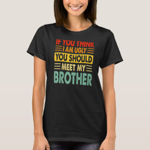 If You Think I Am Ugly You Should Meet My Brother T-Shirt