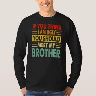 If You Think I Am Ugly You Should Meet My Brother T-Shirt