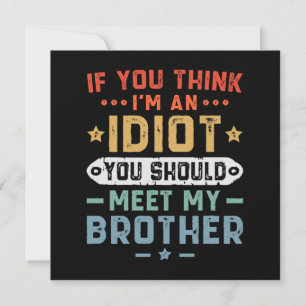 If You Think I m An idiot You Should Meet My Broth