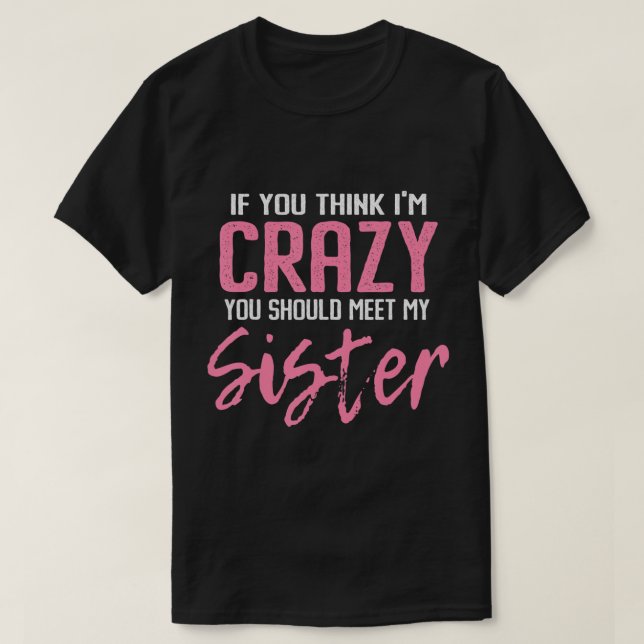 If You Think I'm Crazy You Should Meet My Sister T T-Shirt (Design Front)