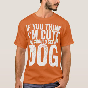 If You Think Im Cute You Should See My Dog T-Shirt