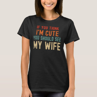 If You Think I'm Cute You Should See My Wife T-Shirt