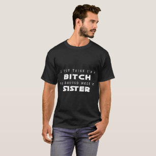if you tink i'm a   you should meet my sister T-Shirt