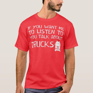 if you want me to listen to you talk about trucks T-Shirt